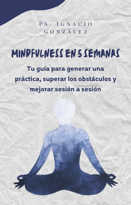 Mindfulness en 5 semanas: Tu guía para generar una práctica, superar los obstáculos y mejorar sesión a sesión